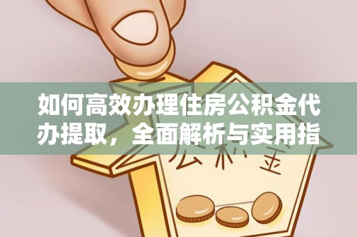 高碑店如何高效办理住房公积金代办提取，全面解析与实用指南