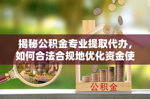 高碑店揭秘公积金专业提取代办，如何合法合规地优化资金使用