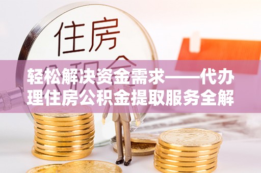 高碑店轻松解决资金需求——代办理住房公积金提取服务全解析