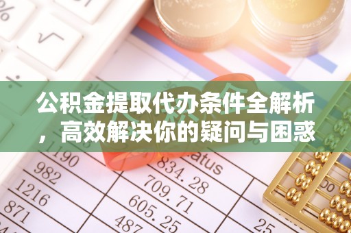 高碑店公积金提取代办条件全解析，高效解决你的疑问与困惑