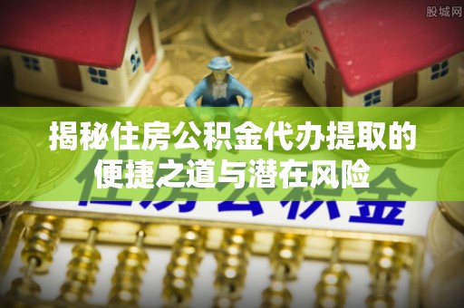 高碑店揭秘住房公积金代办提取的便捷之道与潜在风险