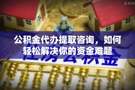 高碑店公积金代办提取咨询，如何轻松解决你的资金难题