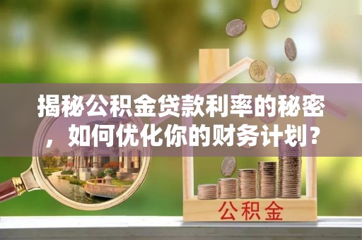 高碑店揭秘公积金贷款利率的秘密，如何优化你的财务计划？