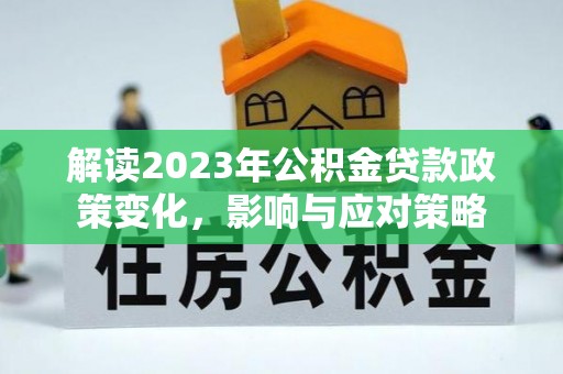 高碑店解读2023年公积金贷款政策变化，影响与应对策略
