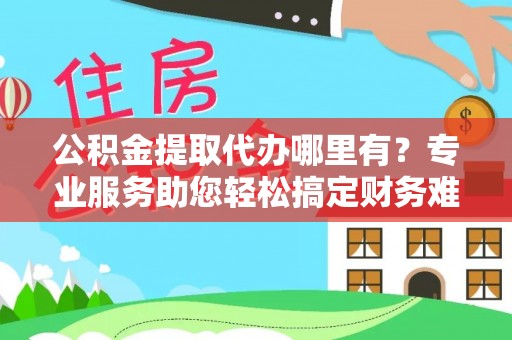 高碑店公积金提取代办哪里有？专业服务助您轻松搞定财务难题