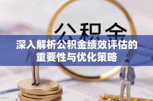 高碑店深入解析公积金绩效评估的重要性与优化策略
