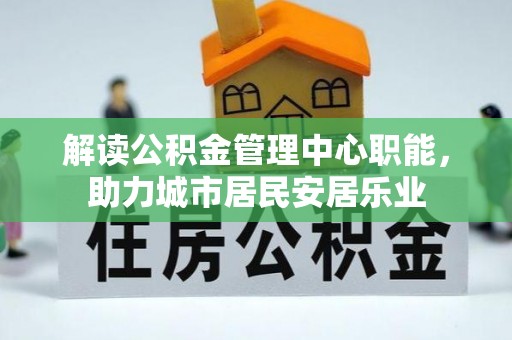 高碑店解读公积金管理中心职能，助力城市居民安居乐业