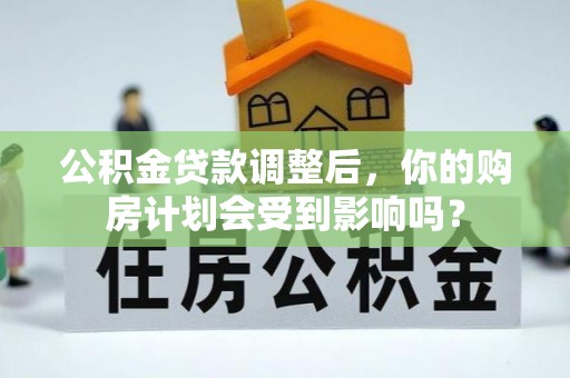 高碑店公积金贷款调整后，你的购房计划会受到影响吗？