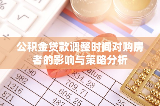 高碑店公积金贷款调整时间对购房者的影响与策略分析