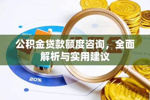 高碑店公积金贷款额度咨询，全面解析与实用建议