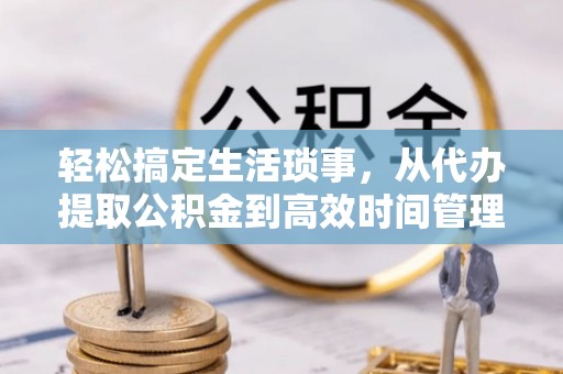 高碑店轻松搞定生活琐事，从代办提取公积金到高效时间管理