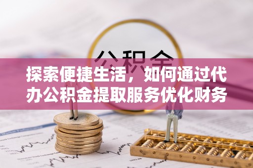 高碑店探索便捷生活，如何通过代办公积金提取服务优化财务管理