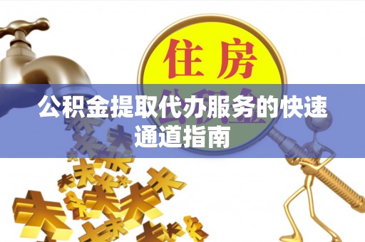 高碑店公积金提取代办服务的快速通道指南