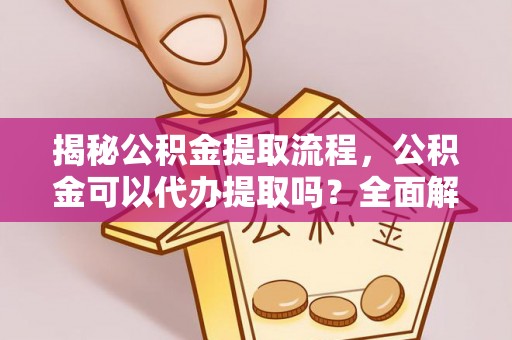 高碑店揭秘公积金提取流程，公积金可以代办提取吗？全面解析与操作指南