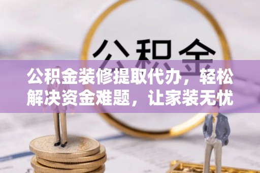 高碑店公积金装修提取代办，轻松解决资金难题，让家装无忧