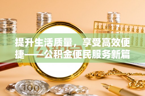 高碑店提升生活质量，享受高效便捷——公积金便民服务新篇章