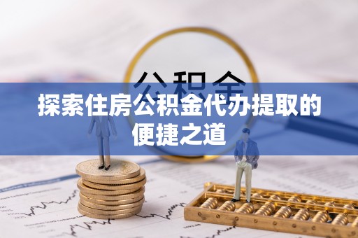 高碑店探索住房公积金代办提取的便捷之道