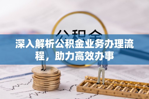 高碑店深入解析公积金业务办理流程，助力高效办事