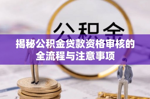 高碑店揭秘公积金贷款资格审核的全流程与注意事项