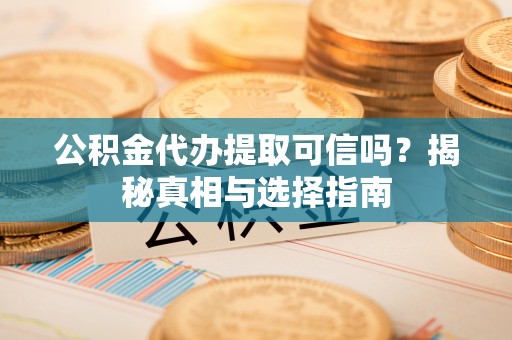 高碑店公积金代办提取可信吗？揭秘真相与选择指南