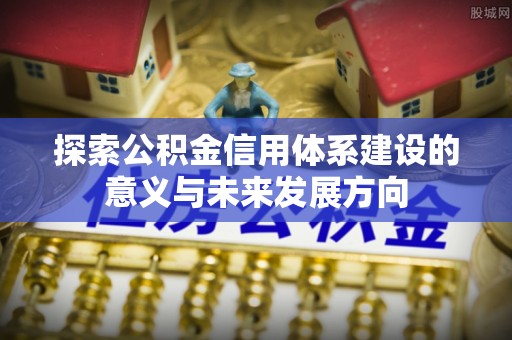 高碑店探索公积金信用体系建设的意义与未来发展方向