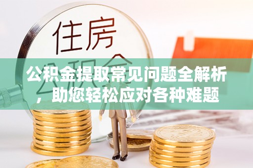 高碑店公积金提取常见问题全解析，助您轻松应对各种难题
