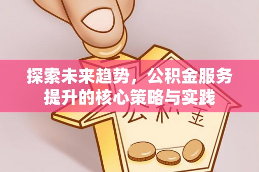 高碑店探索未来趋势，公积金服务提升的核心策略与实践