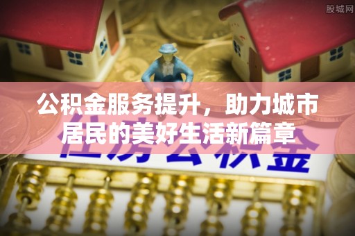 高碑店公积金服务提升，助力城市居民的美好生活新篇章