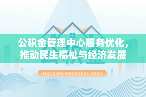 高碑店公积金管理中心服务优化，推动民生福祉与经济发展