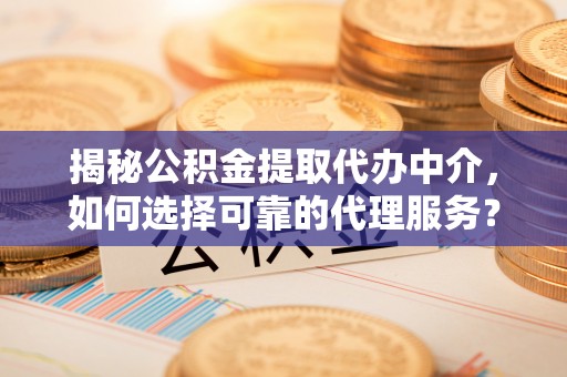 高碑店揭秘公积金提取代办中介，如何选择可靠的代理服务？
