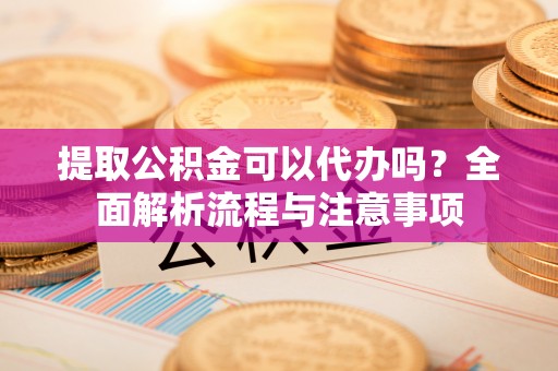 高碑店提取公积金可以代办吗？全面解析流程与注意事项