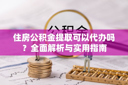 高碑店住房公积金提取可以代办吗？全面解析与实用指南