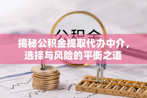 高碑店揭秘公积金提取代办中介，选择与风险的平衡之道
