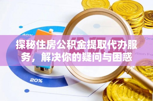高碑店探秘住房公积金提取代办服务，解决你的疑问与困惑