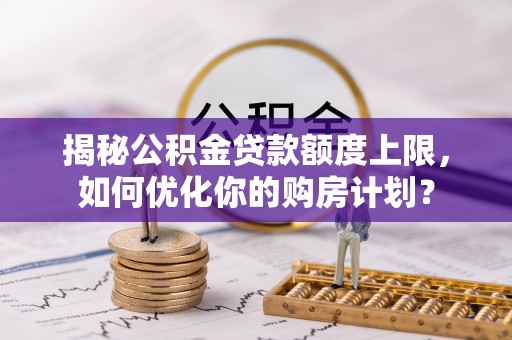 高碑店揭秘公积金贷款额度上限，如何优化你的购房计划？