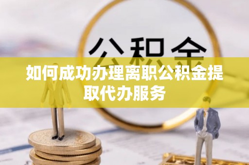 高碑店如何成功办理离职公积金提取代办服务