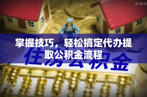 高碑店掌握技巧，轻松搞定代办提取公积金流程