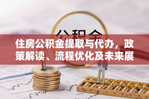 高碑店住房公积金提取与代办，政策解读、流程优化及未来展望