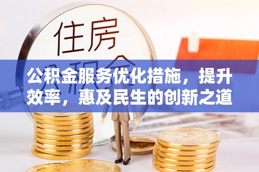 高碑店公积金服务优化措施，提升效率，惠及民生的创新之道