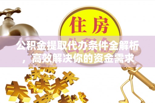 高碑店公积金提取代办条件全解析，高效解决你的资金需求
