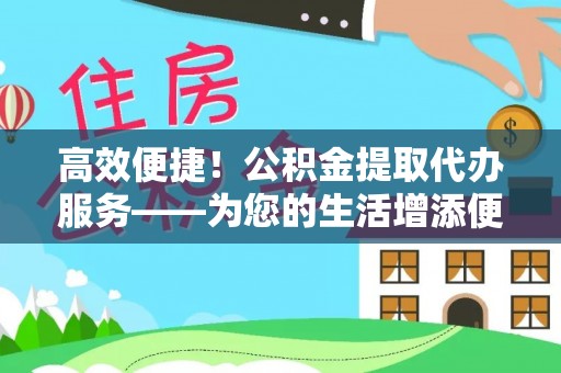 高碑店高效便捷！公积金提取代办服务——为您的生活增添便利