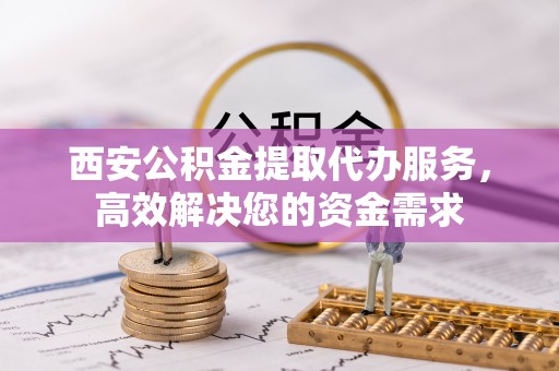 高碑店西安公积金提取代办服务，高效解决您的资金需求