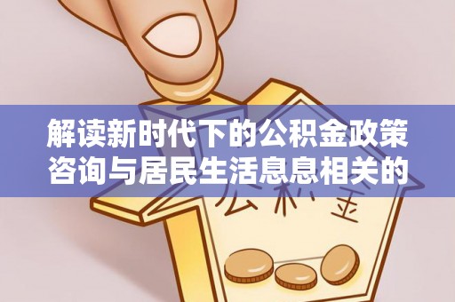 高碑店解读新时代下的公积金政策咨询与居民生活息息相关的变化