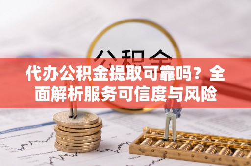 高碑店代办公积金提取可靠吗？全面解析服务可信度与风险