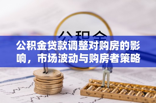高碑店公积金贷款调整对购房的影响，市场波动与购房者策略解析