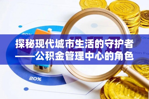 高碑店探秘现代城市生活的守护者——公积金管理中心的角色与影响