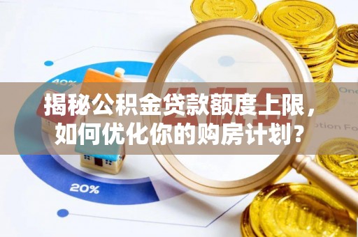 高碑店揭秘公积金贷款额度上限，如何优化你的购房计划？