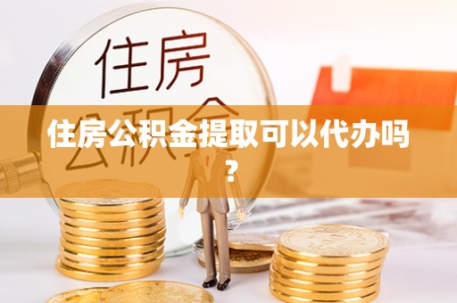 高碑店住房公积金提取可以代办吗？