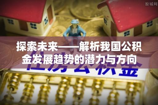 高碑店探索未来——解析我国公积金发展趋势的潜力与方向
