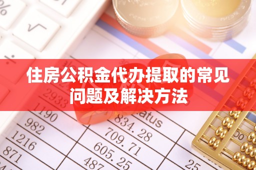 高碑店住房公积金代办提取的常见问题及解决方法
